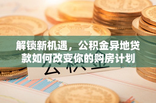 宜川解锁新机遇，公积金异地贷款如何改变你的购房计划