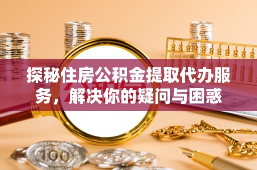 宜川探秘住房公积金提取代办服务，解决你的疑问与困惑