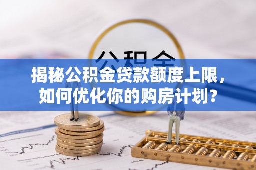宜川揭秘公积金贷款额度上限，如何优化你的购房计划？
