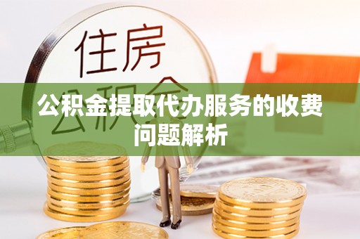 宜川公积金提取代办服务的收费问题解析