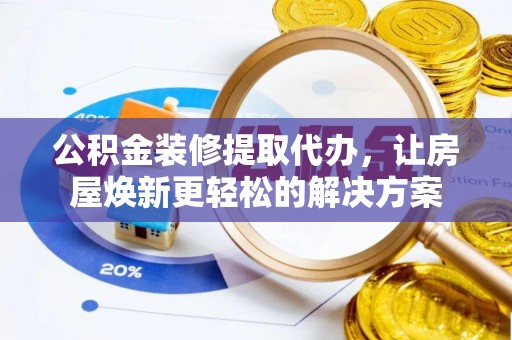 宜川公积金装修提取代办，让房屋焕新更轻松的解决方案