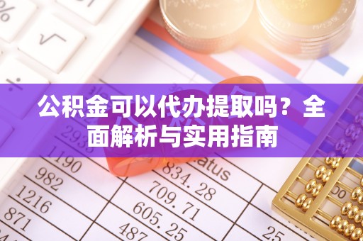 宜川公积金可以代办提取吗？全面解析与实用指南