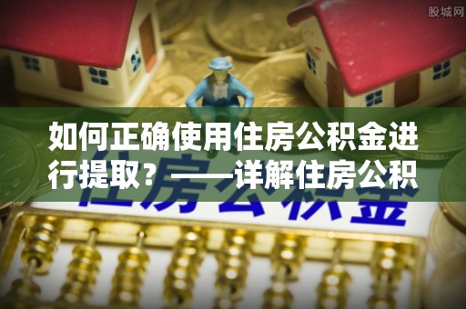 宜川如何正确使用住房公积金进行提取？——详解住房公积金代办提取流程与注意事项
