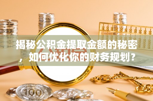 宜川揭秘公积金提取金额的秘密，如何优化你的财务规划？