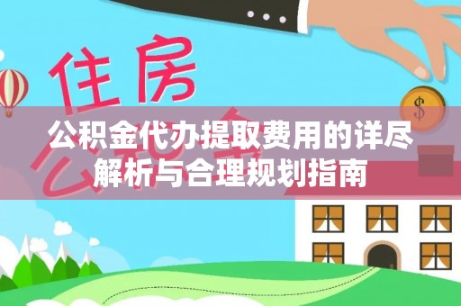 宜川公积金代办提取费用的详尽解析与合理规划指南