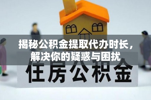 宜川揭秘公积金提取代办时长，解决你的疑惑与困扰