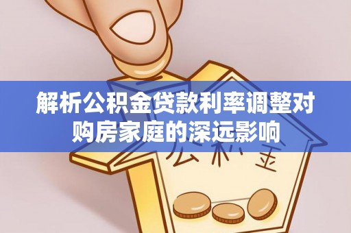 宜川解析公积金贷款利率调整对购房家庭的深远影响