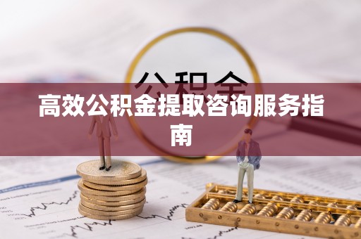 宜川高效公积金提取咨询服务指南