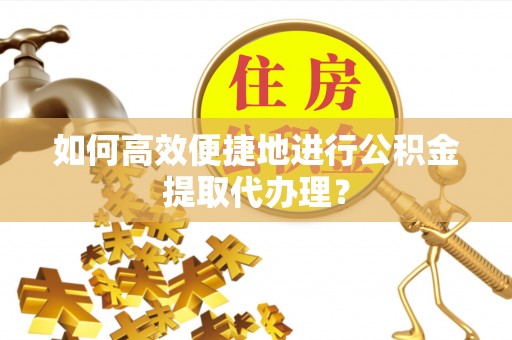宜川如何高效便捷地进行公积金提取代办理？