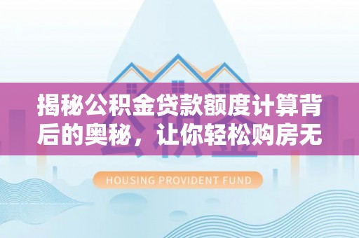宜川揭秘公积金贷款额度计算背后的奥秘，让你轻松购房无忧！