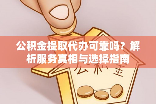 宜川公积金提取代办可靠吗？解析服务真相与选择指南