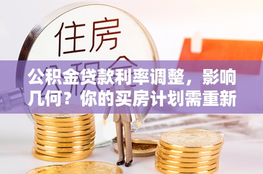 宜川公积金贷款利率调整，影响几何？你的买房计划需重新审视