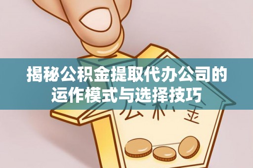 宜川揭秘公积金提取代办公司的运作模式与选择技巧