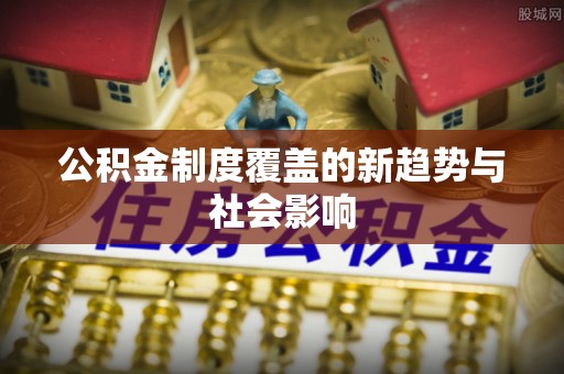 宜川公积金制度覆盖的新趋势与社会影响