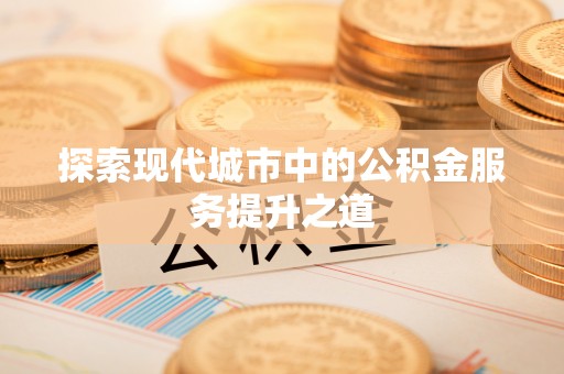 宜川探索现代城市中的公积金服务提升之道