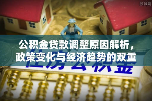 宜川公积金贷款调整原因解析，政策变化与经济趋势的双重影响