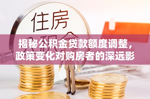 宜川揭秘公积金贷款额度调整，政策变化对购房者的深远影响