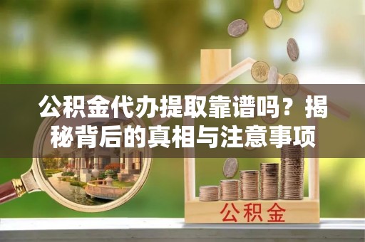 宜川公积金代办提取靠谱吗？揭秘背后的真相与注意事项