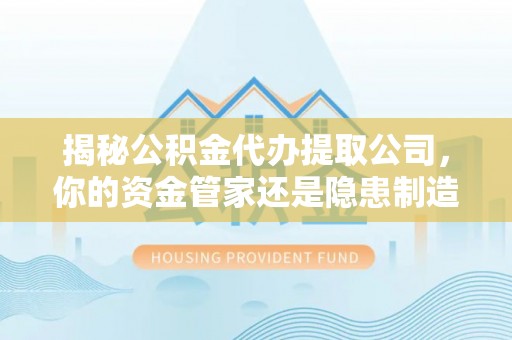 宜川揭秘公积金代办提取公司，你的资金管家还是隐患制造者？