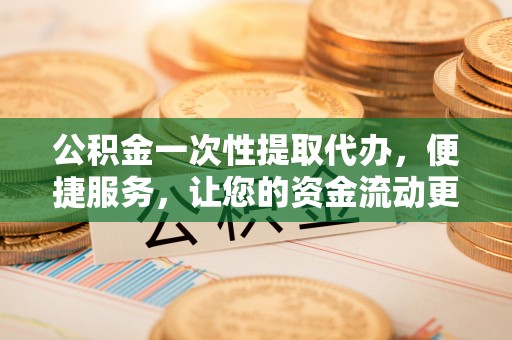 宜川公积金一次性提取代办，便捷服务，让您的资金流动更高效