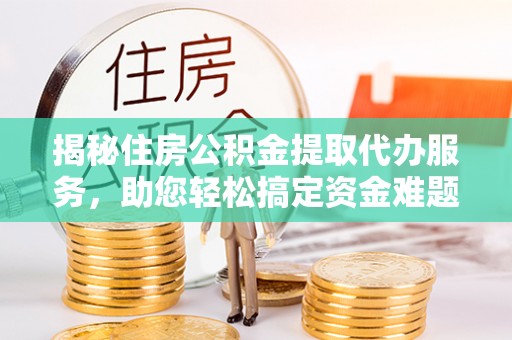 宜川揭秘住房公积金提取代办服务，助您轻松搞定资金难题