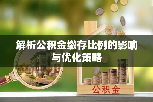 宜川解析公积金缴存比例的影响与优化策略