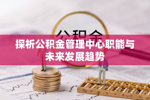 宜川探析公积金管理中心职能与未来发展趋势