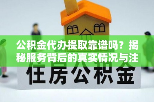 宜川公积金代办提取靠谱吗？揭秘服务背后的真实情况与注意事项
