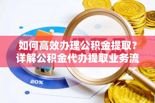 宜川如何高效办理公积金提取？详解公积金代办提取业务流程与优势