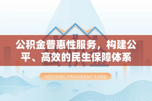 宜川公积金普惠性服务，构建公平、高效的民生保障体系