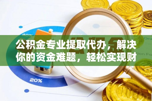 宜川公积金专业提取代办，解决你的资金难题，轻松实现财务自由