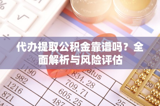 宜川代办提取公积金靠谱吗？全面解析与风险评估