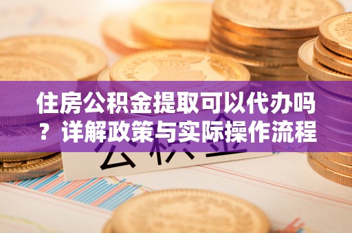 宜川住房公积金提取可以代办吗？详解政策与实际操作流程