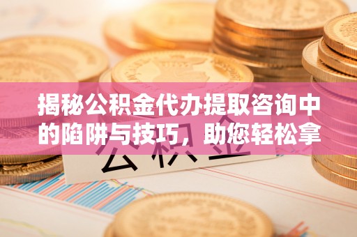 宜川揭秘公积金代办提取咨询中的陷阱与技巧，助您轻松拿回属于自己的钱
