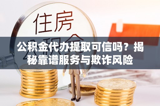 宜川公积金代办提取可信吗？揭秘靠谱服务与欺诈风险