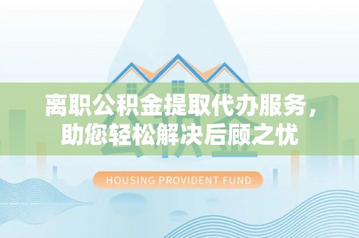 宜川离职公积金提取代办服务，助您轻松解决后顾之忧