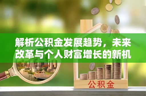 宜川解析公积金发展趋势，未来改革与个人财富增长的新机遇