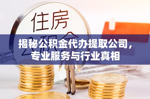 宜川揭秘公积金代办提取公司，专业服务与行业真相