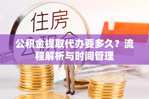 宜川公积金提取代办要多久？流程解析与时间管理